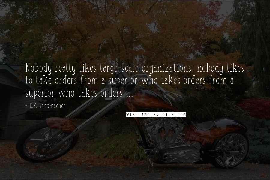 E.F. Schumacher Quotes: Nobody really likes large-scale organizations; nobody likes to take orders from a superior who takes orders from a superior who takes orders ...