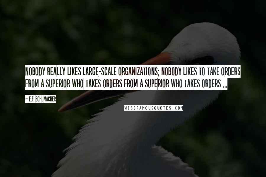E.F. Schumacher Quotes: Nobody really likes large-scale organizations; nobody likes to take orders from a superior who takes orders from a superior who takes orders ...