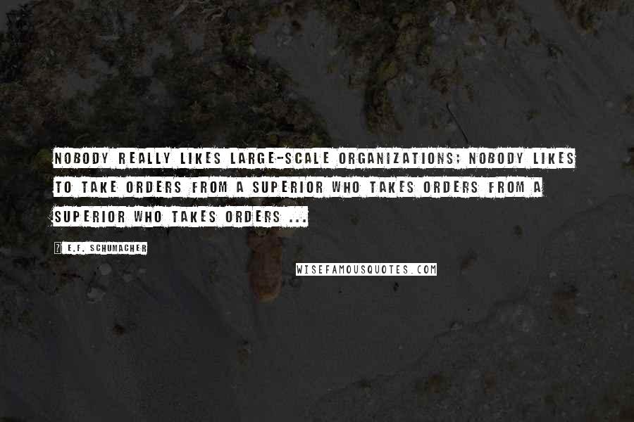 E.F. Schumacher Quotes: Nobody really likes large-scale organizations; nobody likes to take orders from a superior who takes orders from a superior who takes orders ...