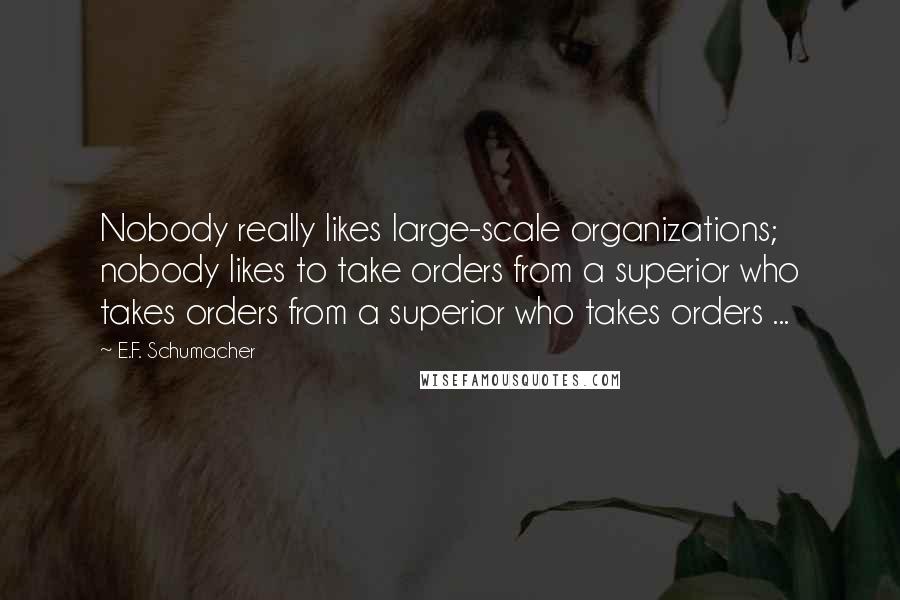 E.F. Schumacher Quotes: Nobody really likes large-scale organizations; nobody likes to take orders from a superior who takes orders from a superior who takes orders ...