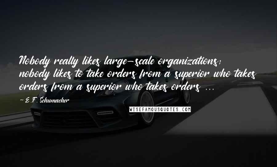 E.F. Schumacher Quotes: Nobody really likes large-scale organizations; nobody likes to take orders from a superior who takes orders from a superior who takes orders ...