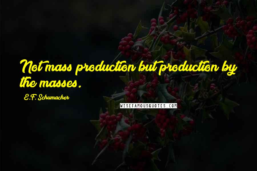 E.F. Schumacher Quotes: Not mass production but production by the masses.