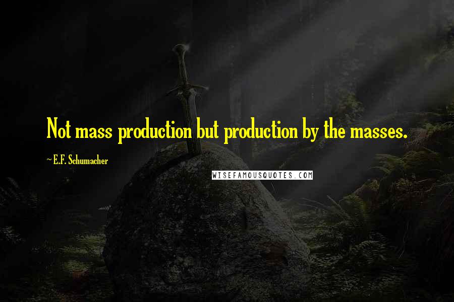 E.F. Schumacher Quotes: Not mass production but production by the masses.