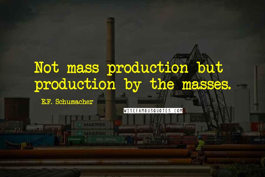 E.F. Schumacher Quotes: Not mass production but production by the masses.