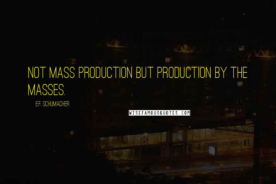 E.F. Schumacher Quotes: Not mass production but production by the masses.