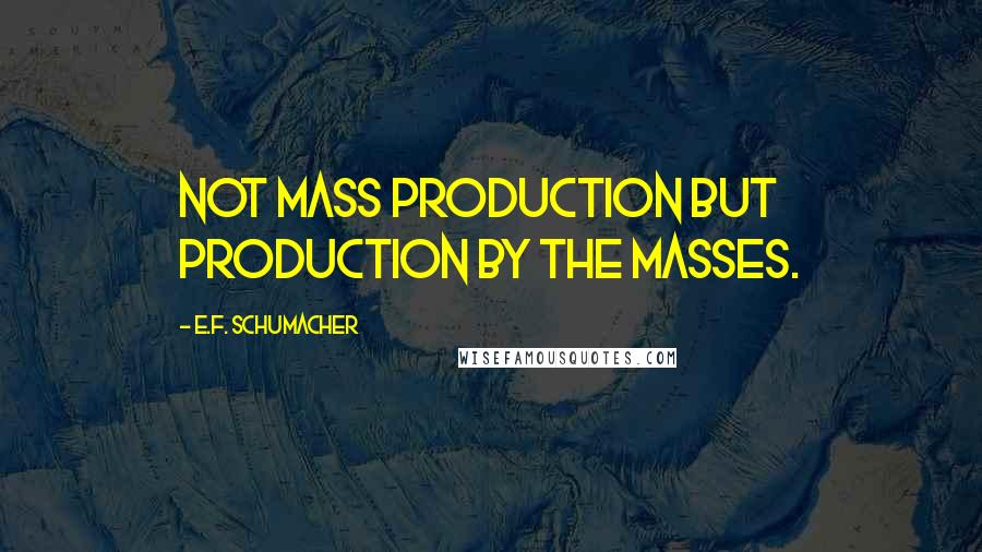 E.F. Schumacher Quotes: Not mass production but production by the masses.