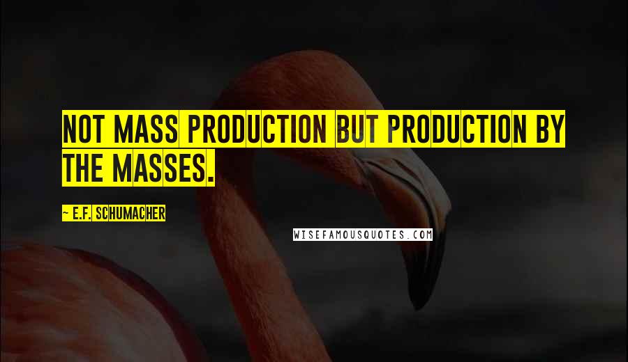 E.F. Schumacher Quotes: Not mass production but production by the masses.