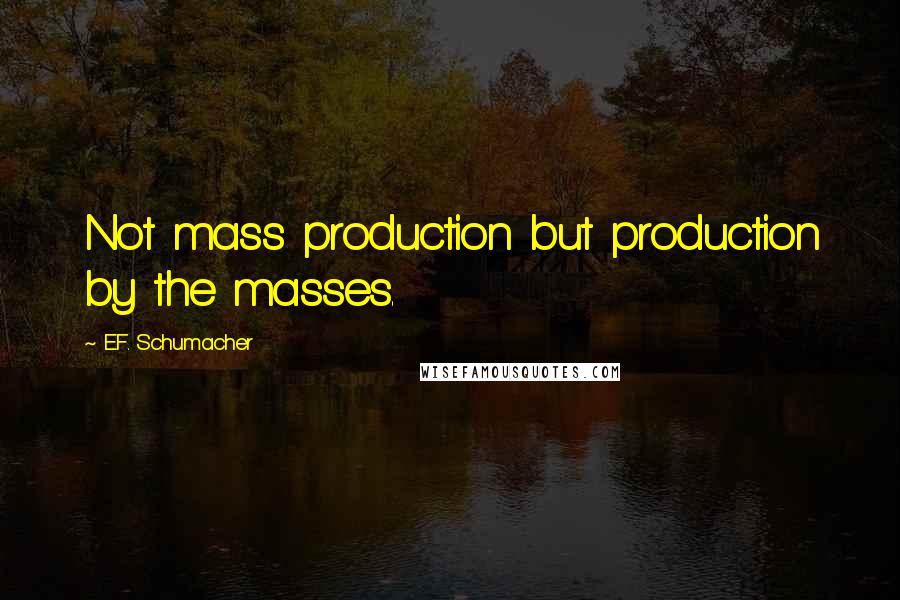 E.F. Schumacher Quotes: Not mass production but production by the masses.