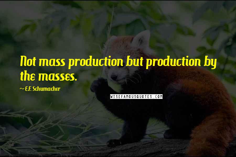 E.F. Schumacher Quotes: Not mass production but production by the masses.