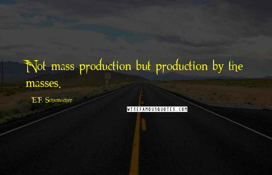 E.F. Schumacher Quotes: Not mass production but production by the masses.