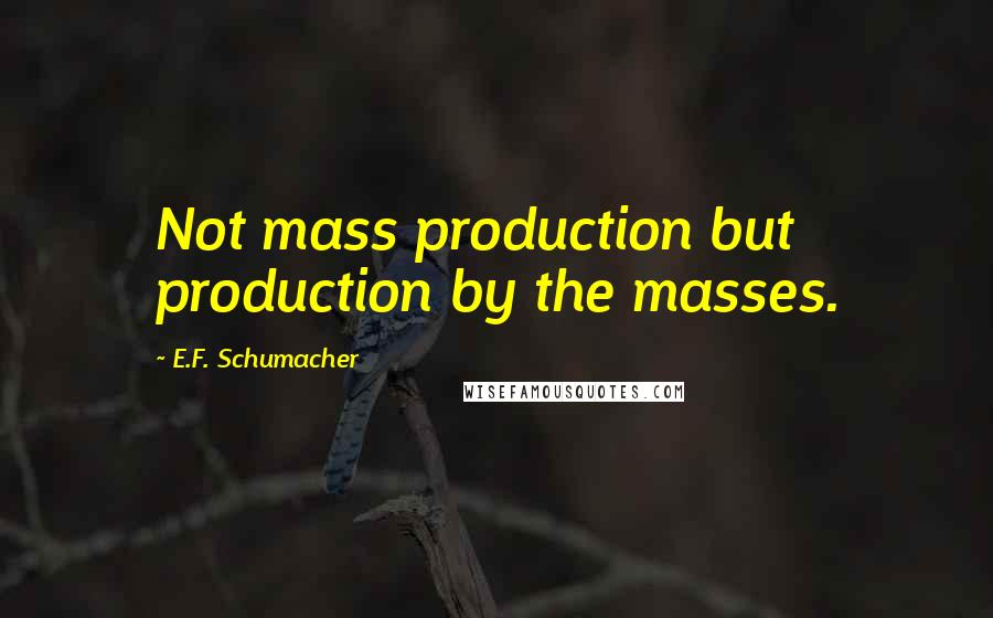 E.F. Schumacher Quotes: Not mass production but production by the masses.