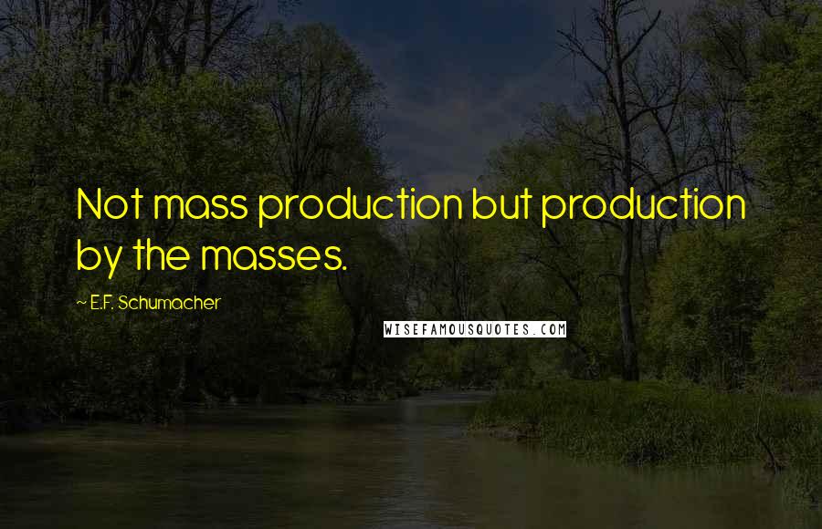 E.F. Schumacher Quotes: Not mass production but production by the masses.