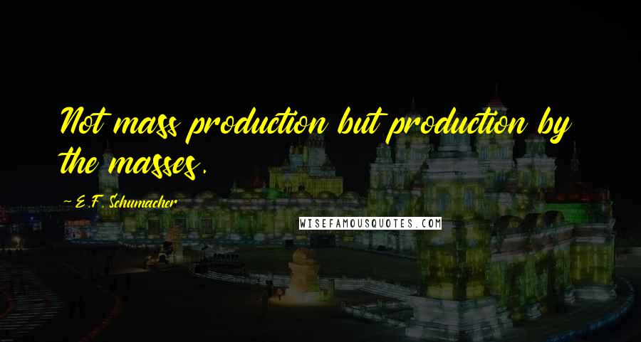 E.F. Schumacher Quotes: Not mass production but production by the masses.