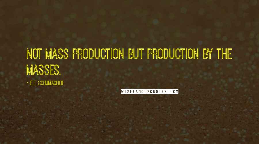 E.F. Schumacher Quotes: Not mass production but production by the masses.