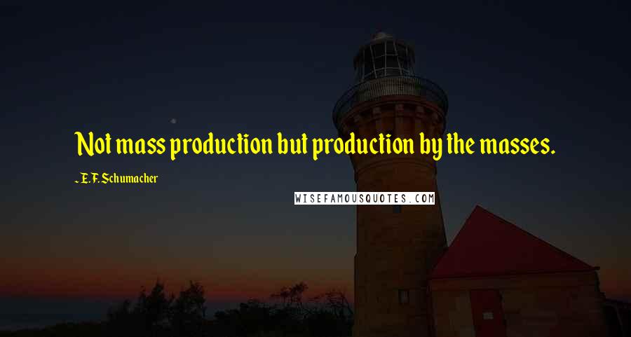 E.F. Schumacher Quotes: Not mass production but production by the masses.