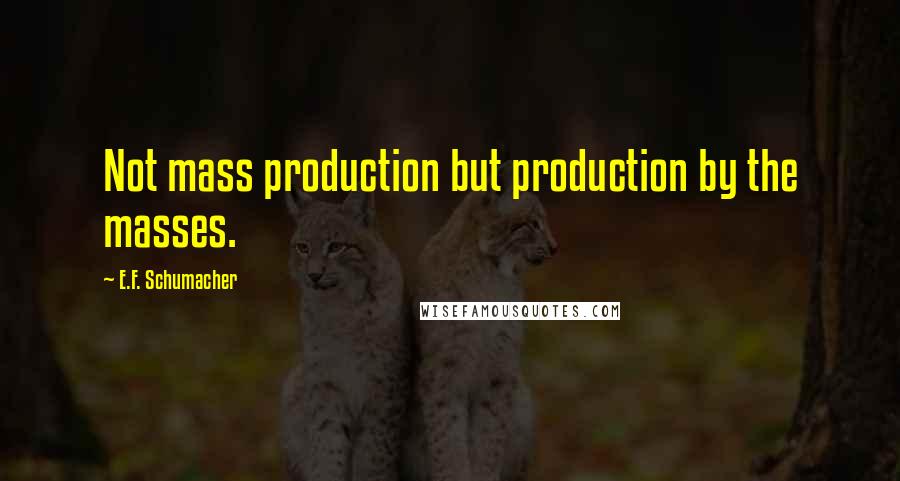 E.F. Schumacher Quotes: Not mass production but production by the masses.