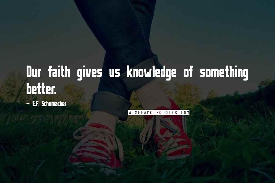 E.F. Schumacher Quotes: Our faith gives us knowledge of something better.