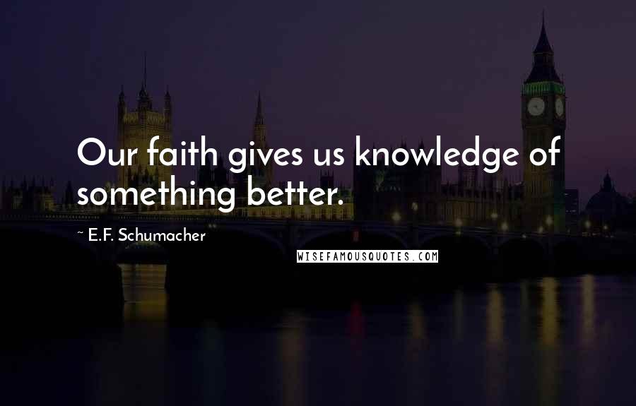 E.F. Schumacher Quotes: Our faith gives us knowledge of something better.