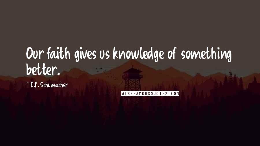 E.F. Schumacher Quotes: Our faith gives us knowledge of something better.