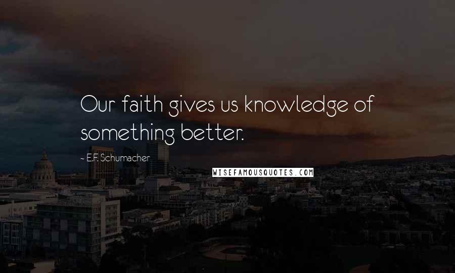 E.F. Schumacher Quotes: Our faith gives us knowledge of something better.