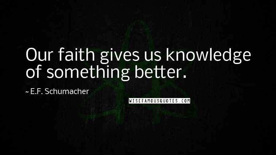 E.F. Schumacher Quotes: Our faith gives us knowledge of something better.