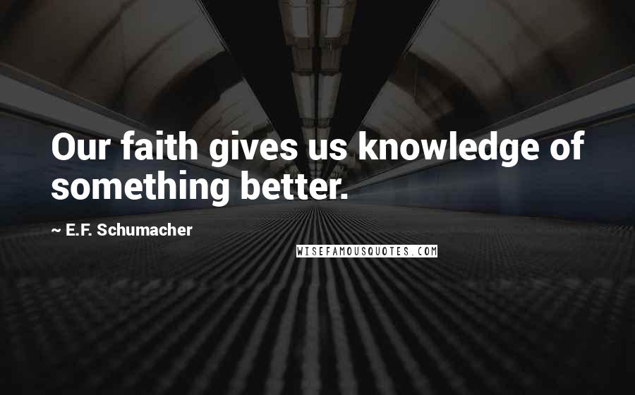 E.F. Schumacher Quotes: Our faith gives us knowledge of something better.