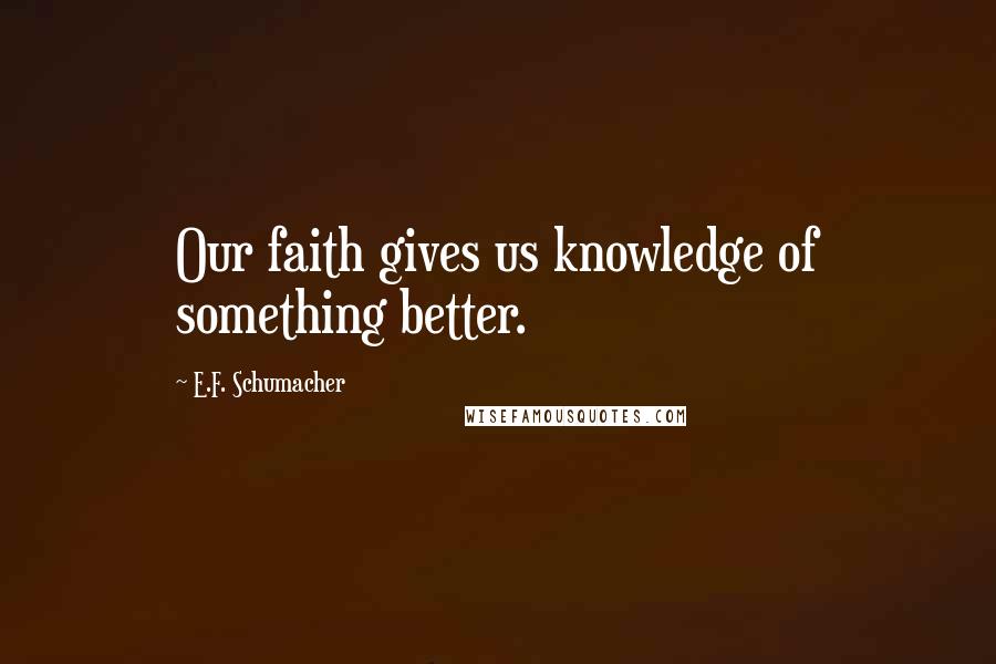 E.F. Schumacher Quotes: Our faith gives us knowledge of something better.