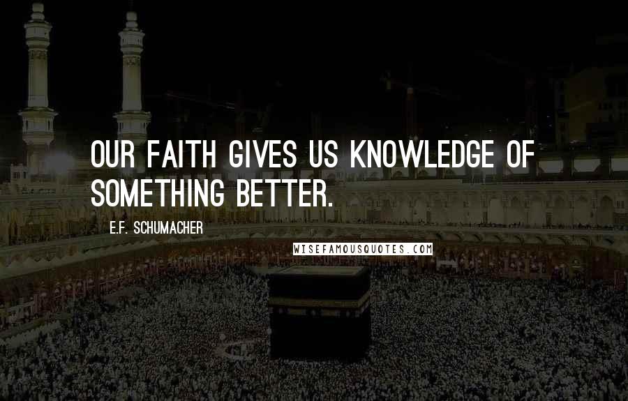 E.F. Schumacher Quotes: Our faith gives us knowledge of something better.