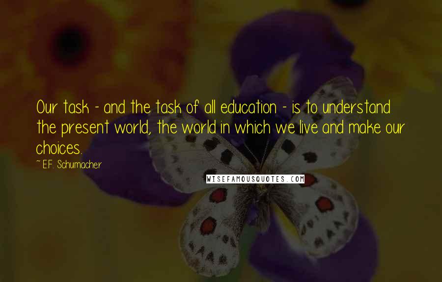 E.F. Schumacher Quotes: Our task - and the task of all education - is to understand the present world, the world in which we live and make our choices.