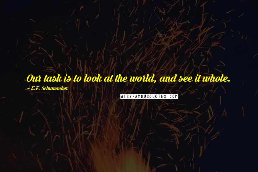 E.F. Schumacher Quotes: Our task is to look at the world, and see it whole.