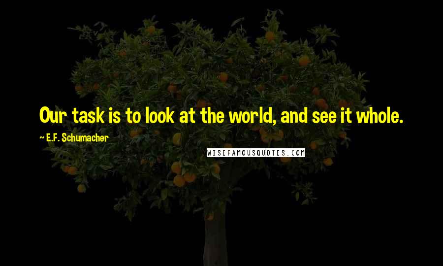 E.F. Schumacher Quotes: Our task is to look at the world, and see it whole.