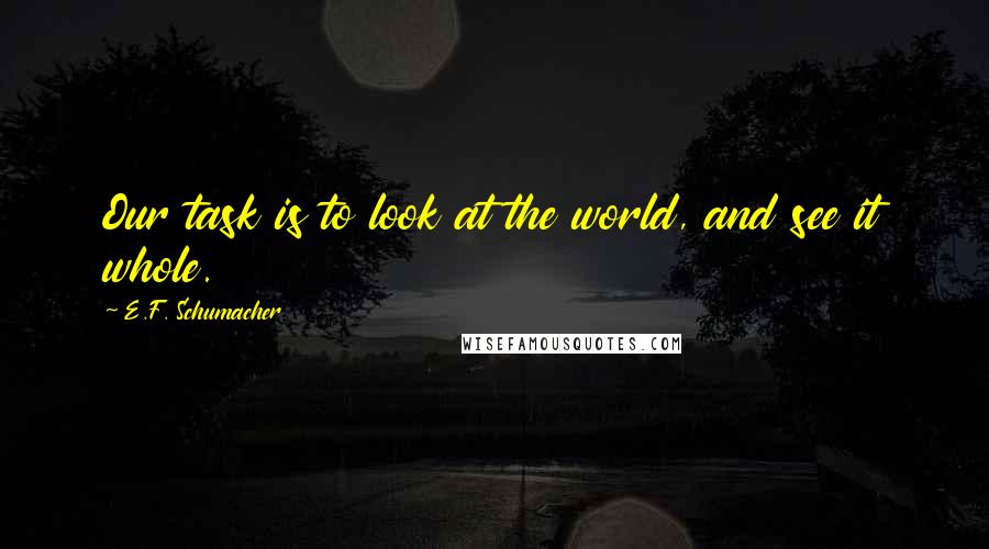 E.F. Schumacher Quotes: Our task is to look at the world, and see it whole.