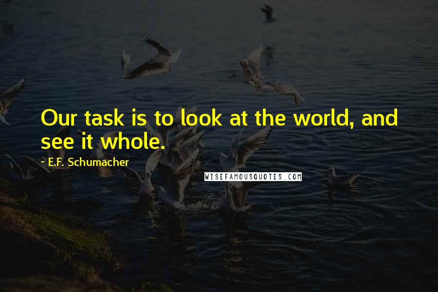 E.F. Schumacher Quotes: Our task is to look at the world, and see it whole.