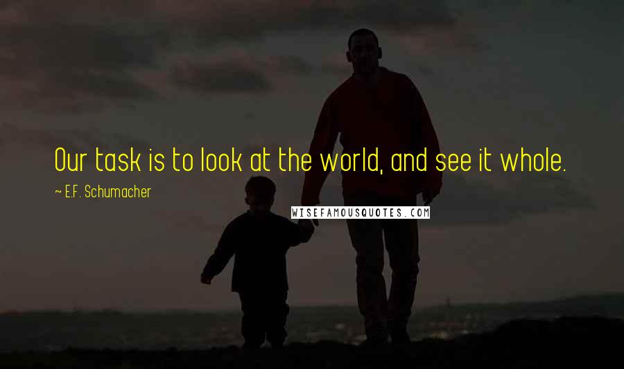 E.F. Schumacher Quotes: Our task is to look at the world, and see it whole.
