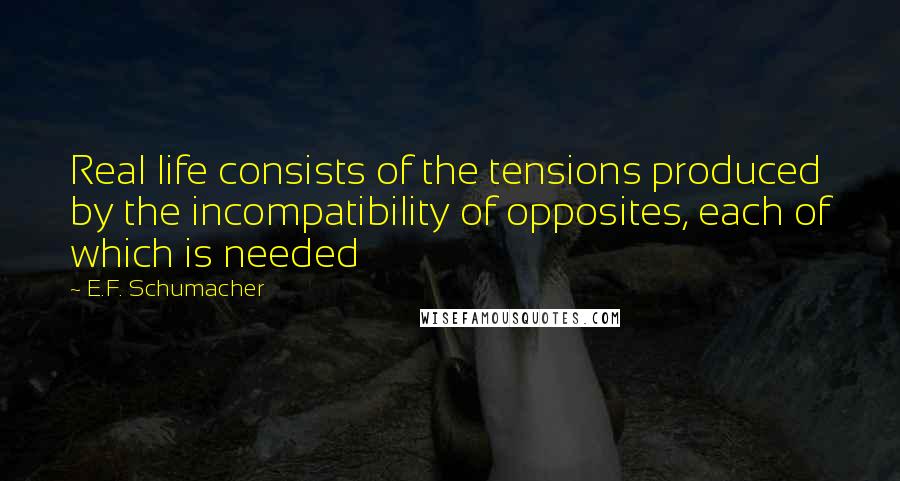 E.F. Schumacher Quotes: Real life consists of the tensions produced by the incompatibility of opposites, each of which is needed