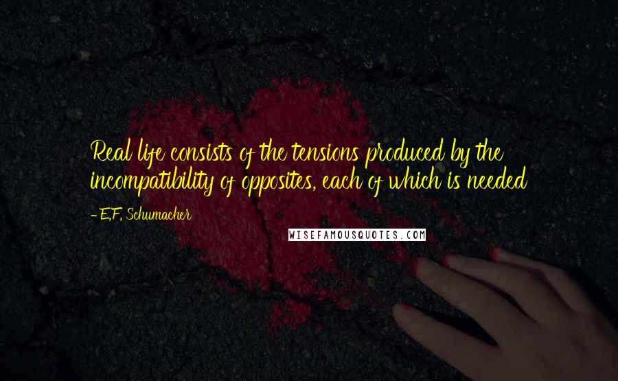E.F. Schumacher Quotes: Real life consists of the tensions produced by the incompatibility of opposites, each of which is needed