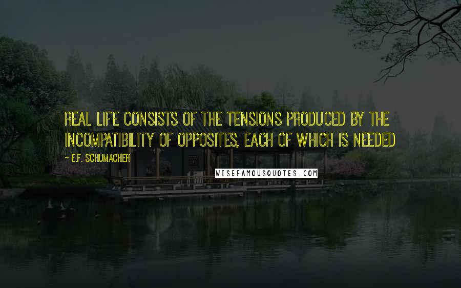 E.F. Schumacher Quotes: Real life consists of the tensions produced by the incompatibility of opposites, each of which is needed