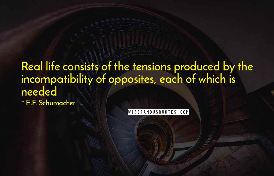 E.F. Schumacher Quotes: Real life consists of the tensions produced by the incompatibility of opposites, each of which is needed
