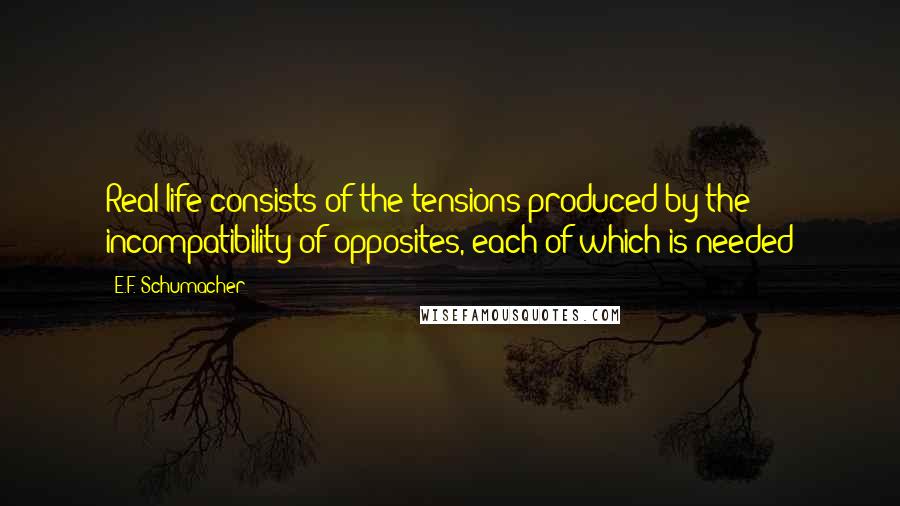 E.F. Schumacher Quotes: Real life consists of the tensions produced by the incompatibility of opposites, each of which is needed