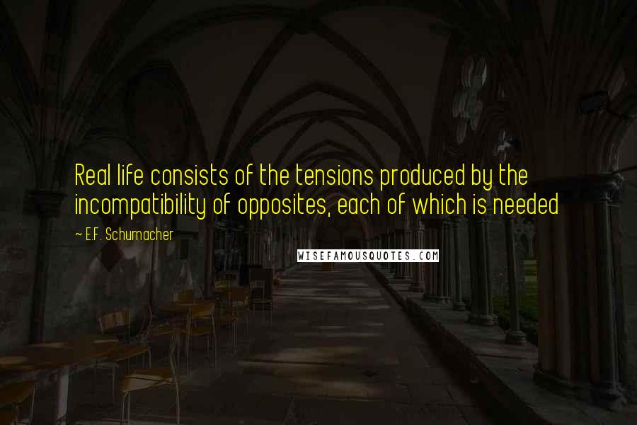 E.F. Schumacher Quotes: Real life consists of the tensions produced by the incompatibility of opposites, each of which is needed