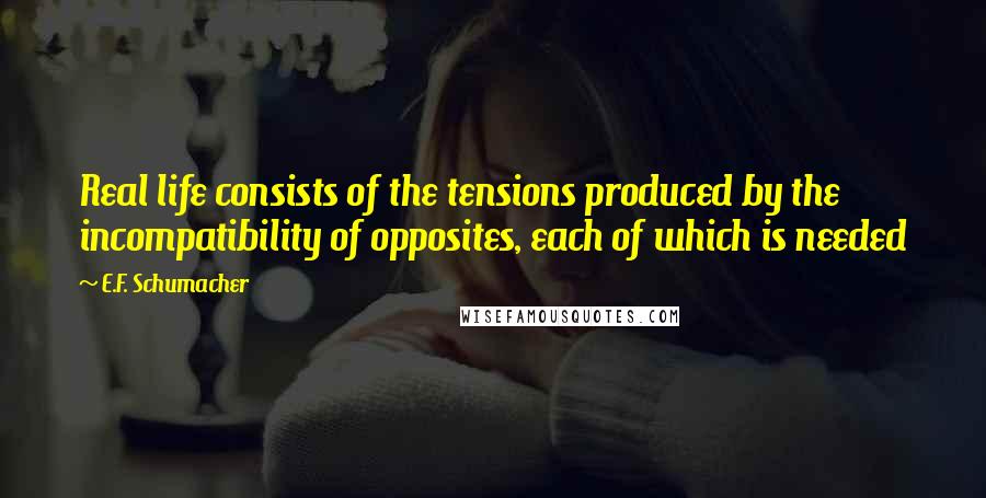 E.F. Schumacher Quotes: Real life consists of the tensions produced by the incompatibility of opposites, each of which is needed