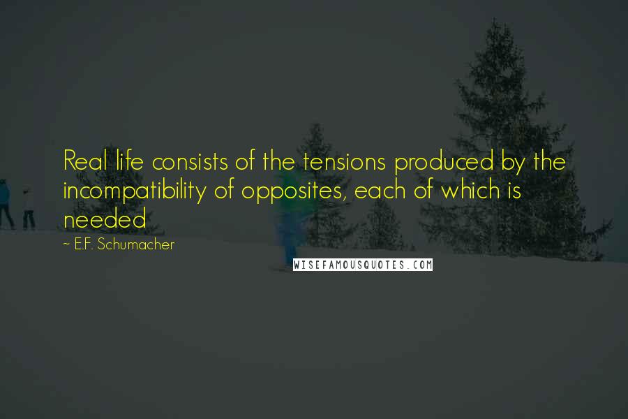 E.F. Schumacher Quotes: Real life consists of the tensions produced by the incompatibility of opposites, each of which is needed