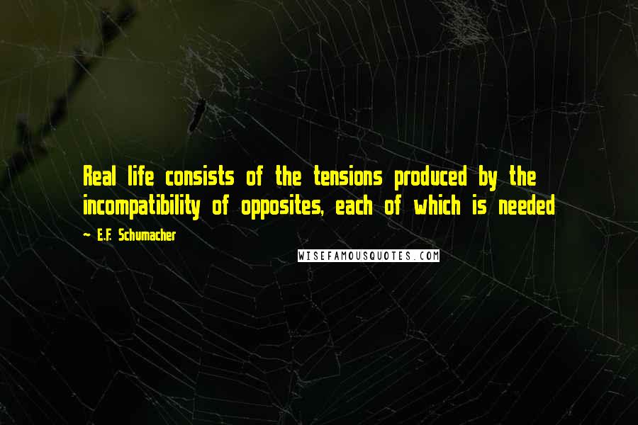 E.F. Schumacher Quotes: Real life consists of the tensions produced by the incompatibility of opposites, each of which is needed