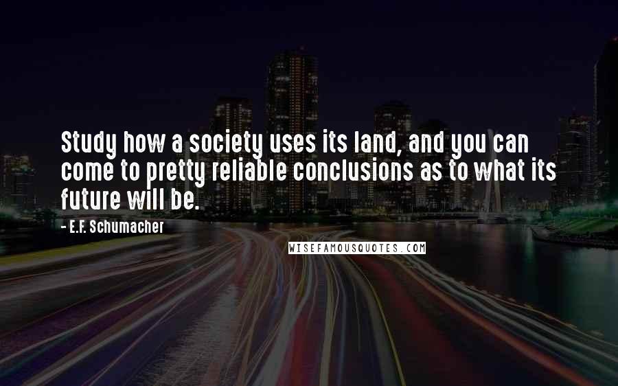 E.F. Schumacher Quotes: Study how a society uses its land, and you can come to pretty reliable conclusions as to what its future will be.