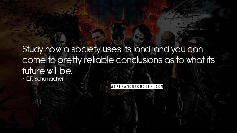 E.F. Schumacher Quotes: Study how a society uses its land, and you can come to pretty reliable conclusions as to what its future will be.