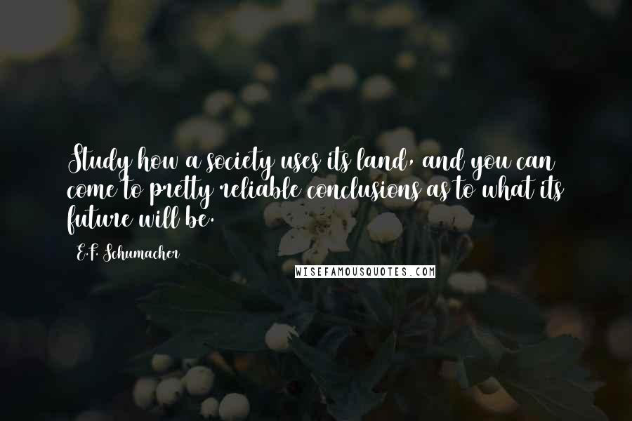 E.F. Schumacher Quotes: Study how a society uses its land, and you can come to pretty reliable conclusions as to what its future will be.