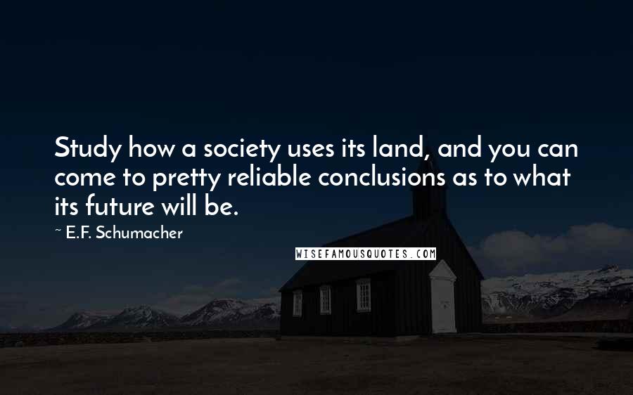 E.F. Schumacher Quotes: Study how a society uses its land, and you can come to pretty reliable conclusions as to what its future will be.
