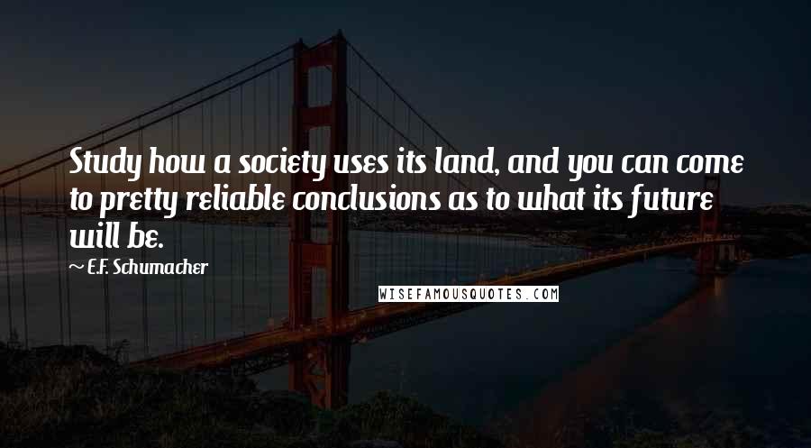 E.F. Schumacher Quotes: Study how a society uses its land, and you can come to pretty reliable conclusions as to what its future will be.