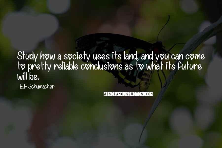E.F. Schumacher Quotes: Study how a society uses its land, and you can come to pretty reliable conclusions as to what its future will be.