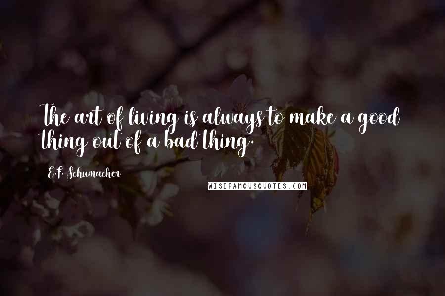 E.F. Schumacher Quotes: The art of living is always to make a good thing out of a bad thing.